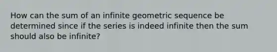 How can the sum of an infinite geometric sequence be determined since if the series is indeed infinite then the sum should also be infinite?