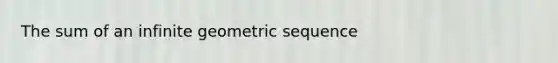 The sum of an infinite geometric sequence