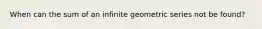 When can the sum of an infinite geometric series not be found?