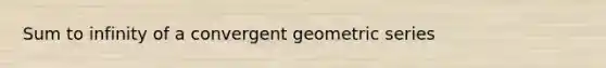 Sum to infinity of a convergent geometric series