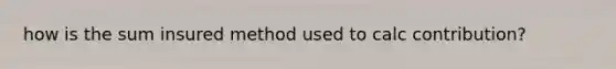 how is the sum insured method used to calc contribution?