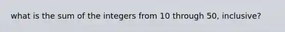 what is the sum of the integers from 10 through 50, inclusive?