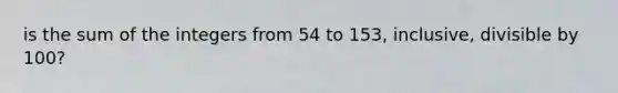 is the sum of the integers from 54 to 153, inclusive, divisible by 100?