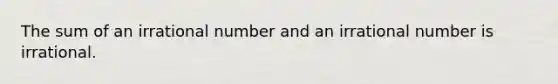 The sum of an irrational number and an irrational number is irrational.