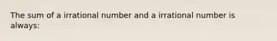 The sum of a irrational number and a irrational number is always: