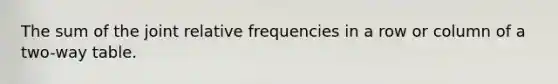 The sum of the joint relative frequencies in a row or column of a two-way table.