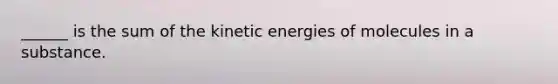 ______ is the sum of the kinetic energies of molecules in a substance.