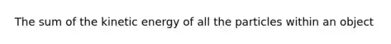 The sum of the kinetic energy of all the particles within an object