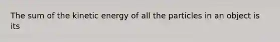 The sum of the kinetic energy of all the particles in an object is its