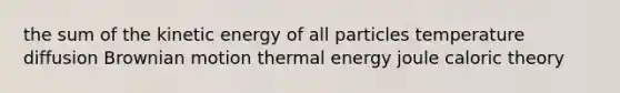 the sum of the kinetic energy of all particles temperature diffusion Brownian motion thermal energy joule caloric theory