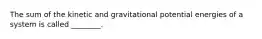 The sum of the kinetic and gravitational potential energies of a system is called ________.