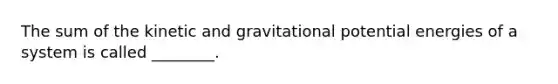 The sum of the kinetic and gravitational potential energies of a system is called ________.