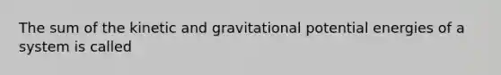 The sum of the kinetic and gravitational potential energies of a system is called