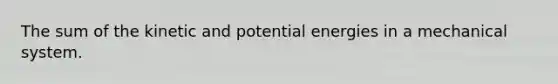 The sum of the kinetic and potential energies in a mechanical system.