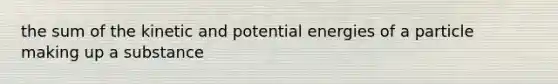 the sum of the kinetic and potential energies of a particle making up a substance