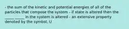 - the sum of the kinetic and potential energies of all of the particles that compose the system - if state is altered then the _____ _____ in the system is altered - an extensive property denoted by the symbol, U