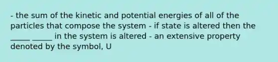 - the sum of the kinetic and potential energies of all of the particles that compose the system - if state is altered then the _____ _____ in the system is altered - an extensive property denoted by the symbol, U