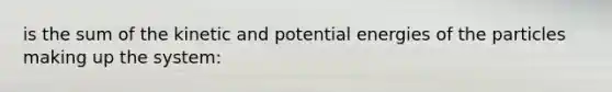 is the sum of the kinetic and potential energies of the particles making up the system: