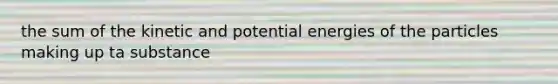 the sum of the kinetic and potential energies of the particles making up ta substance