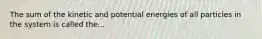 The sum of the kinetic and potential energies of all particles in the system is called the...