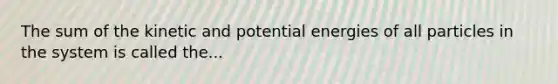 The sum of the kinetic and potential energies of all particles in the system is called the...