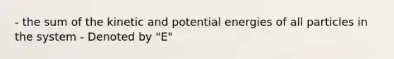 - the sum of the kinetic and potential energies of all particles in the system - Denoted by "E"