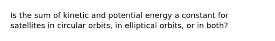 Is the sum of kinetic and potential energy a constant for satellites in circular orbits, in elliptical orbits, or in both?