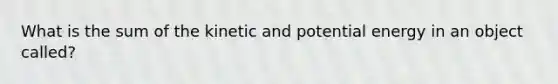 What is the sum of the kinetic and potential energy in an object called?