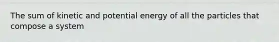 The sum of kinetic and potential energy of all the particles that compose a system