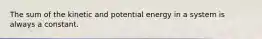 The sum of the kinetic and potential energy in a system is always a constant.