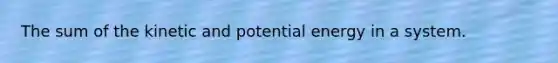 The sum of the kinetic and potential energy in a system.