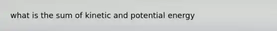 what is the sum of kinetic and potential energy