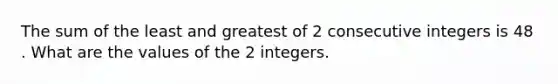 The sum of the least and greatest of 2 <a href='https://www.questionai.com/knowledge/kaQLRESE3b-consecutive-integers' class='anchor-knowledge'>consecutive integers</a> is 48 . What are the values of the 2 integers.