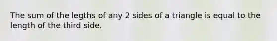 The sum of the legths of any 2 sides of a triangle is equal to the length of the third side.