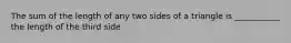 The sum of the length of any two sides of a triangle is ___________ the length of the third side