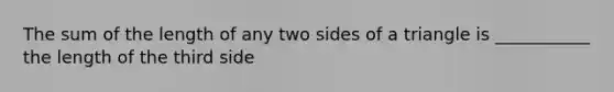 The sum of the length of any two sides of a triangle is ___________ the length of the third side