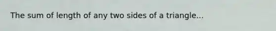 The sum of length of any two sides of a triangle...