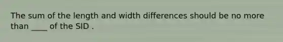 The sum of the length and width differences should be no more than ____ of the SID .