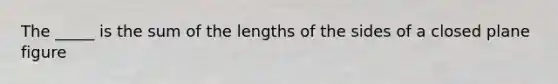 The _____ is the sum of the lengths of the sides of a closed plane figure