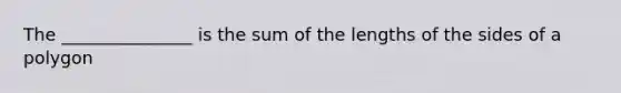 The _______________ is the sum of the lengths of the sides of a polygon