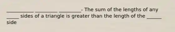 ___________ _________ _________- The sum of the lengths of any _____ sides of a triangle is greater than the length of the ______ side