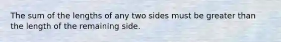 The sum of the lengths of any two sides must be greater than the length of the remaining side.