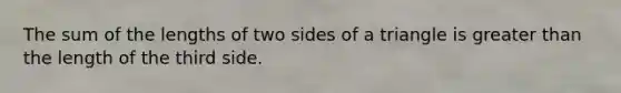 The sum of the lengths of two sides of a triangle is greater than the length of the third side.