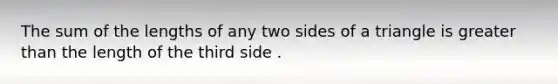 The sum of the lengths of any two sides of a triangle is greater than the length of the third side .