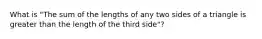 What is "The sum of the lengths of any two sides of a triangle is greater than the length of the third side"?