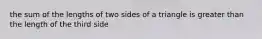 the sum of the lengths of two sides of a triangle is greater than the length of the third side