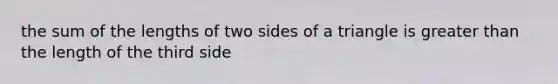 the sum of the lengths of two sides of a triangle is greater than the length of the third side