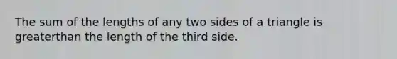 The sum of the lengths of any two sides of a triangle is greaterthan the length of the third side.