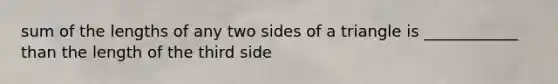 sum of the lengths of any two sides of a triangle is ____________ than the length of the third side