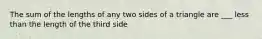 The sum of the lengths of any two sides of a triangle are ___ less than the length of the third side